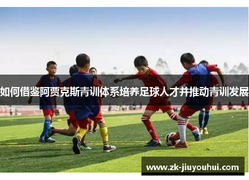 如何借鉴阿贾克斯青训体系培养足球人才并推动青训发展 如何借鉴阿贾克斯青训体系培养足球人才并推动青训发展