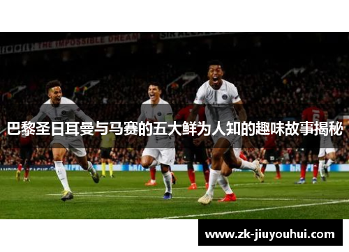 巴黎圣日耳曼与马赛的五大鲜为人知的趣味故事揭秘