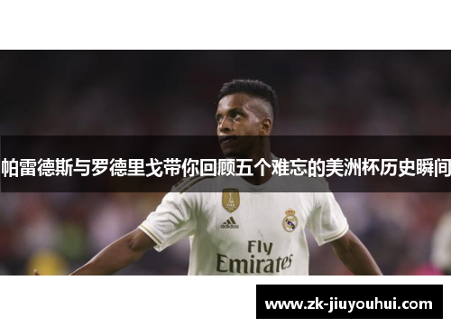 帕雷德斯与罗德里戈带你回顾五个难忘的美洲杯历史瞬间 帕雷德斯与罗德里戈带你回顾五个难忘的美洲杯历史瞬间