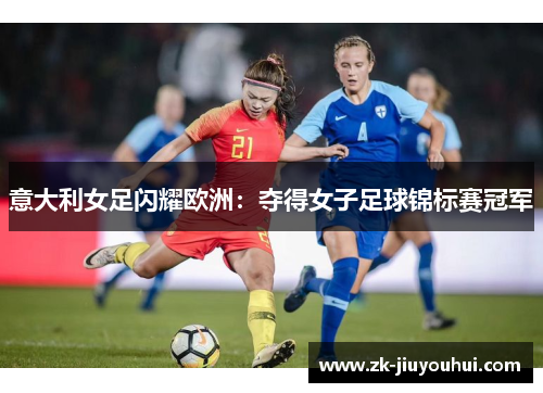 意大利女足闪耀欧洲：夺得女子足球锦标赛冠军