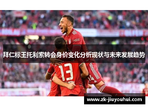 拜仁标王托利索转会身价变化分析现状与未来发展趋势