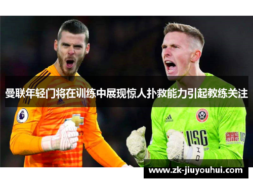 曼联年轻门将在训练中展现惊人扑救能力引起教练关注