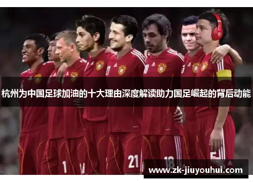 杭州为中国足球加油的十大理由深度解读助力国足崛起的背后动能
