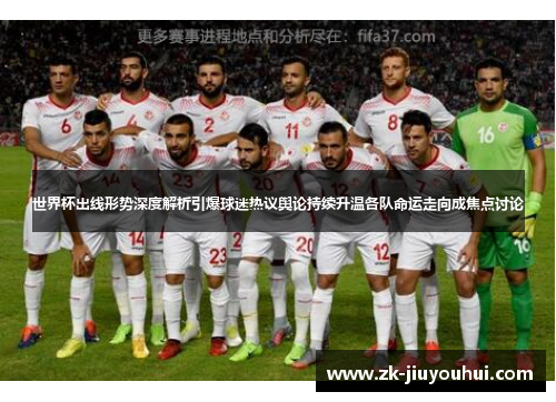 世界杯出线形势深度解析引爆球迷热议舆论持续升温各队命运走向成焦点讨论 世界杯出线形势深度解析引爆球迷热议舆论持续升温各队命运走向成焦点讨论
