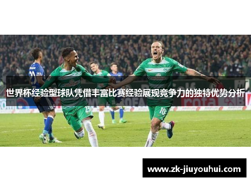 世界杯经验型球队凭借丰富比赛经验展现竞争力的独特优势分析