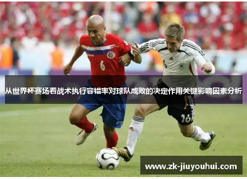 从世界杯赛场看战术执行容错率对球队成败的决定作用关键影响因素分析 从世界杯赛场看战术执行容错率对球队成败的决定作用关键影响因素分析