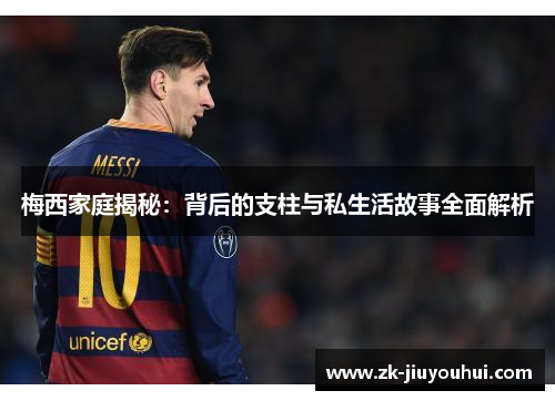 梅西家庭揭秘：背后的支柱与私生活故事全面解析