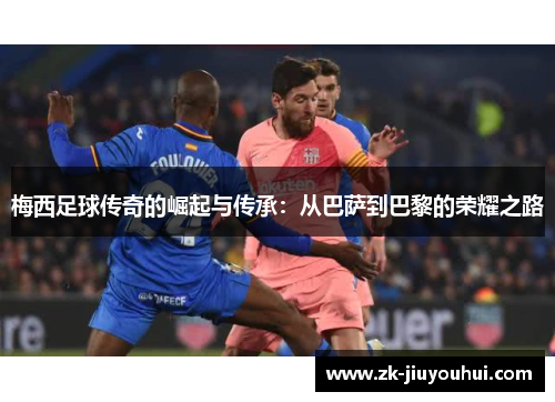 梅西足球传奇的崛起与传承：从巴萨到巴黎的荣耀之路