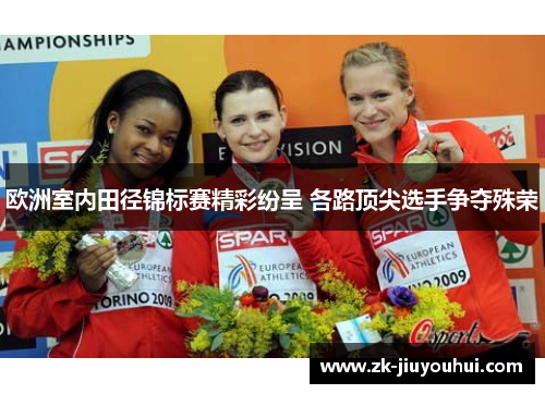 欧洲室内田径锦标赛精彩纷呈 各路顶尖选手争夺殊荣 欧洲室内田径锦标赛精彩纷呈 各路顶尖选手争夺殊荣