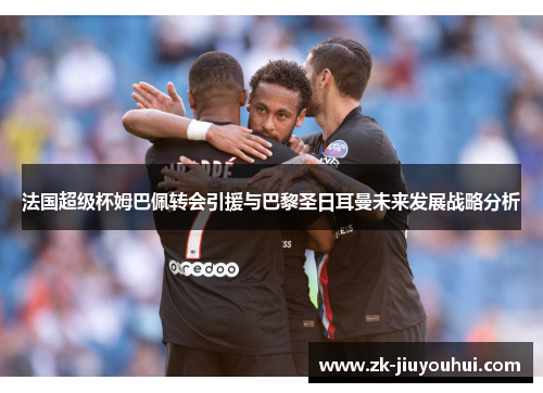 法国超级杯姆巴佩转会引援与巴黎圣日耳曼未来发展战略分析 法国超级杯姆巴佩转会引援与巴黎圣日耳曼未来发展战略分析