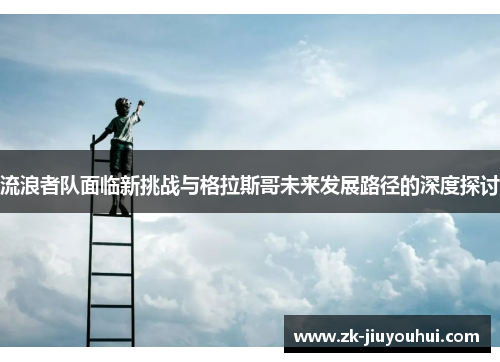 流浪者队面临新挑战与格拉斯哥未来发展路径的深度探讨