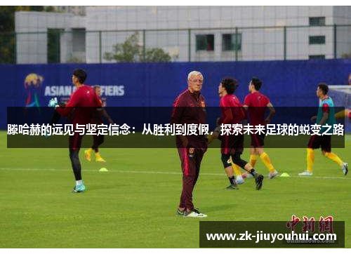 滕哈赫的远见与坚定信念：从胜利到度假，探索未来足球的蜕变之路