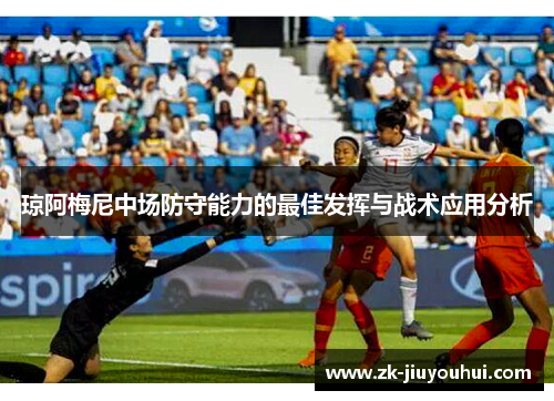 琼阿梅尼中场防守能力的最佳发挥与战术应用分析 琼阿梅尼中场防守能力的最佳发挥与战术应用分析