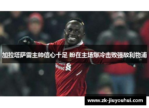 加拉塔萨雷主帅信心十足 盼在主场爆冷击败强敌利物浦 加拉塔萨雷主帅信心十足 盼在主场爆冷击败强敌利物浦