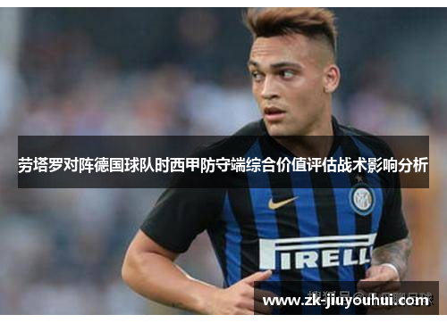劳塔罗对阵德国球队时西甲防守端综合价值评估战术影响分析 劳塔罗对阵德国球队时西甲防守端综合价值评估战术影响分析
