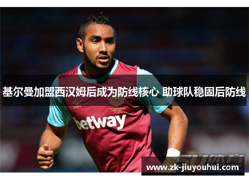 基尔曼加盟西汉姆后成为防线核心 助球队稳固后防线 基尔曼加盟西汉姆后成为防线核心 助球队稳固后防线