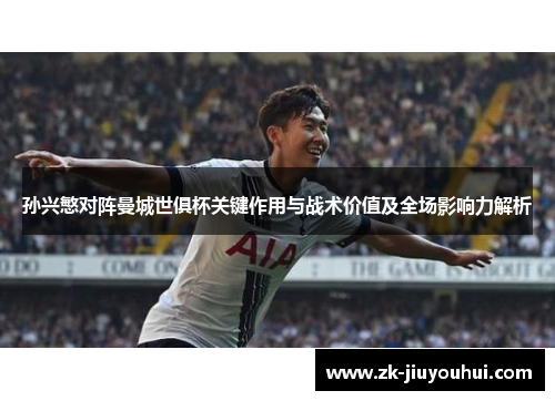 孙兴慜对阵曼城世俱杯关键作用与战术价值及全场影响力解析 孙兴慜对阵曼城世俱杯关键作用与战术价值及全场影响力解析