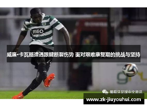 威廉·卡瓦略遭遇跟腱断裂伤势 面对艰难康复期的挑战与坚持 威廉·卡瓦略遭遇跟腱断裂伤势 面对艰难康复期的挑战与坚持
