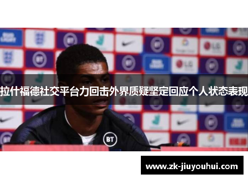 拉什福德社交平台力回击外界质疑坚定回应个人状态表现