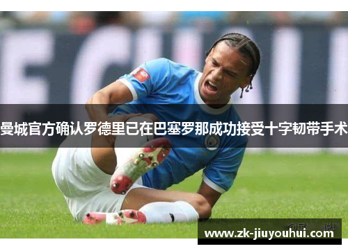 曼城官方确认罗德里已在巴塞罗那成功接受十字韧带手术