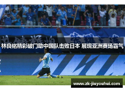 林良铭精彩破门助中国队击败日本 展现亚洲赛场霸气 林良铭精彩破门助中国队击败日本 展现亚洲赛场霸气