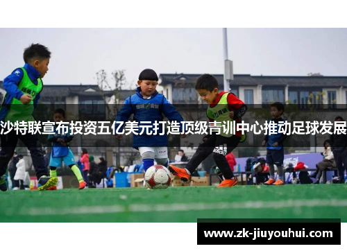 沙特联宣布投资五亿美元打造顶级青训中心推动足球发展 沙特联宣布投资五亿美元打造顶级青训中心推动足球发展