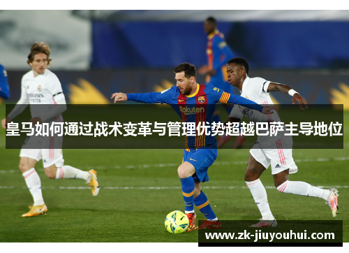 皇马如何通过战术变革与管理优势超越巴萨主导地位 皇马如何通过战术变革与管理优势超越巴萨主导地位