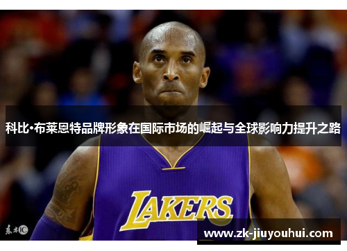 科比·布莱恩特品牌形象在国际市场的崛起与全球影响力提升之路 科比·布莱恩特品牌形象在国际市场的崛起与全球影响力提升之路
