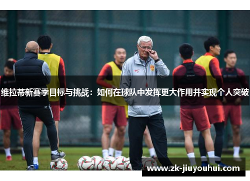 维拉蒂新赛季目标与挑战：如何在球队中发挥更大作用并实现个人突破