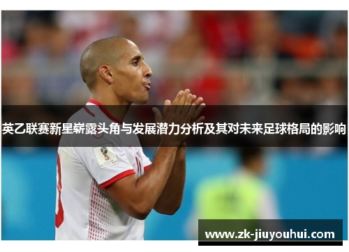 英乙联赛新星崭露头角与发展潜力分析及其对未来足球格局的影响