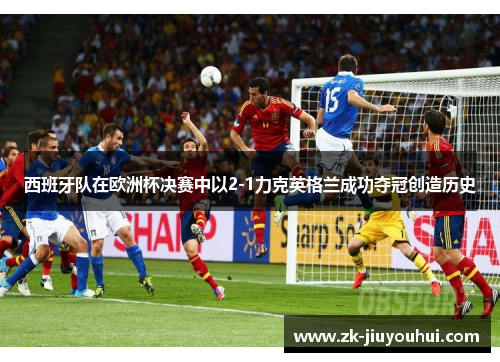西班牙队在欧洲杯决赛中以2-1力克英格兰成功夺冠创造历史