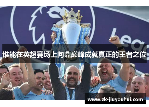 谁能在英超赛场上问鼎巅峰成就真正的王者之位