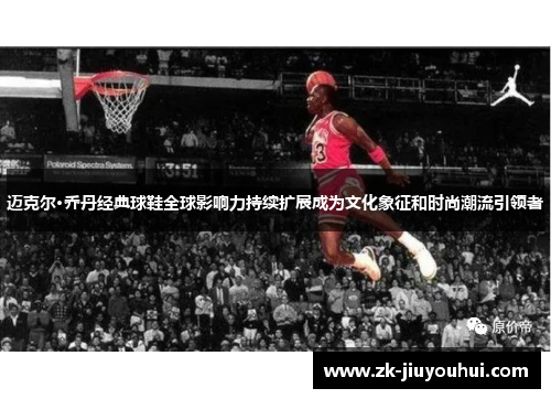 迈克尔·乔丹经典球鞋全球影响力持续扩展成为文化象征和时尚潮流引领者
