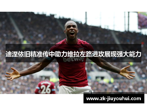 迪涅依旧精准传中助力维拉左路进攻展现强大能力 迪涅依旧精准传中助力维拉左路进攻展现强大能力