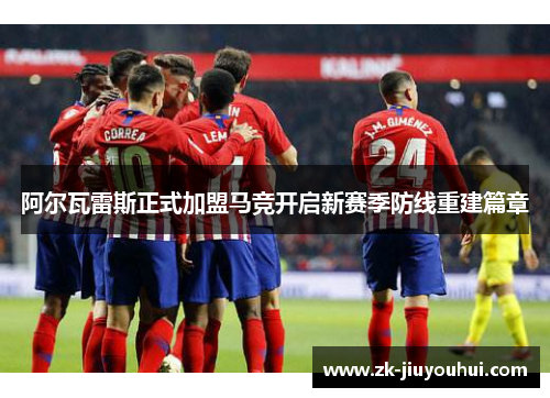 阿尔瓦雷斯正式加盟马竞开启新赛季防线重建篇章 阿尔瓦雷斯正式加盟马竞开启新赛季防线重建篇章