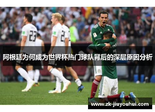 阿根廷为何成为世界杯热门球队背后的深层原因分析 阿根廷为何成为世界杯热门球队背后的深层原因分析