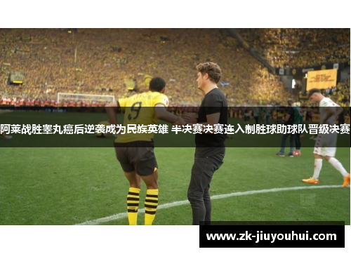 阿莱战胜睾丸癌后逆袭成为民族英雄 半决赛决赛连入制胜球助球队晋级决赛 阿莱战胜睾丸癌后逆袭成为民族英雄 半决赛决赛连入制胜球助球队晋级决赛