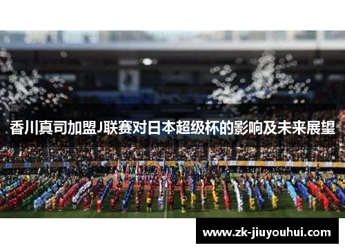 香川真司加盟J联赛对日本超级杯的影响及未来展望 香川真司加盟J联赛对日本超级杯的影响及未来展望