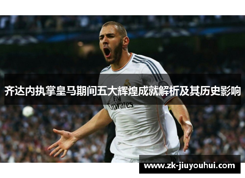 齐达内执掌皇马期间五大辉煌成就解析及其历史影响