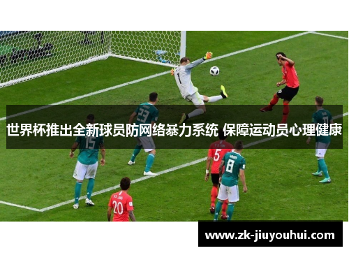 世界杯推出全新球员防网络暴力系统 保障运动员心理健康 世界杯推出全新球员防网络暴力系统 保障运动员心理健康