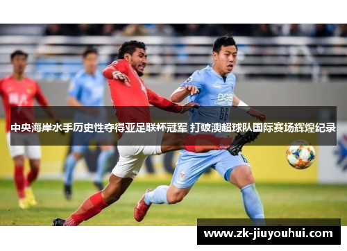 中央海岸水手历史性夺得亚足联杯冠军 打破澳超球队国际赛场辉煌纪录 中央海岸水手历史性夺得亚足联杯冠军 打破澳超球队国际赛场辉煌纪录