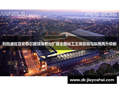 利物浦官宣安菲尔德球场看台扩建全面竣工主场容量与氛围再升级新