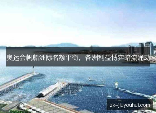 奥运会帆船洲际名额平衡,各洲利益博弈暗流涌动 奥运会帆船洲际名额平衡,各洲利益博弈暗流涌动