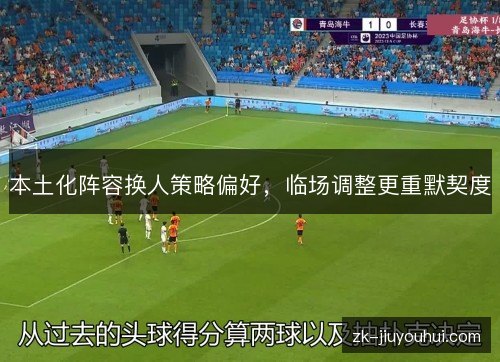 本土化阵容换人策略偏好，临场调整更重默契度