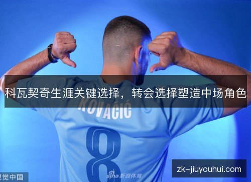 科瓦契奇生涯关键选择,转会选择塑造中场角色 科瓦契奇生涯关键选择,转会选择塑造中场角色