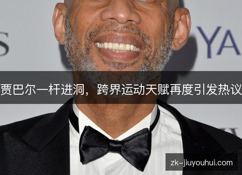 贾巴尔一杆进洞,跨界运动天赋再度引发热议 贾巴尔一杆进洞,跨界运动天赋再度引发热议