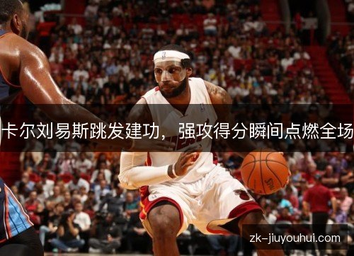 卡尔刘易斯跳发建功，强攻得分瞬间点燃全场